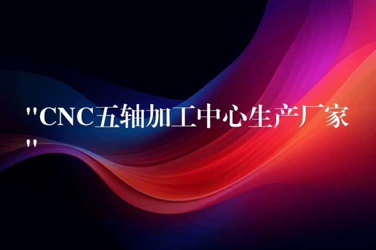 “CNC五轴加工中心生产厂家”