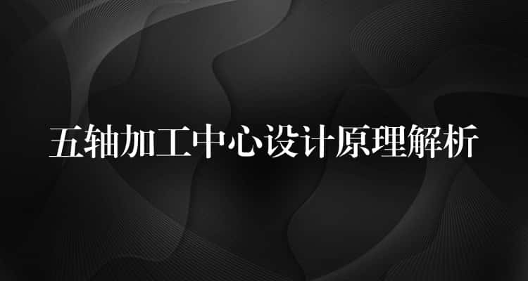 五轴加工中心设计原理解析