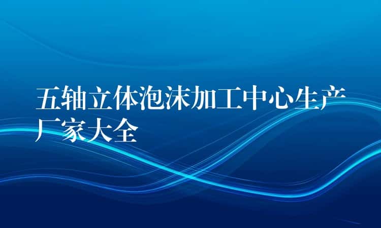 五轴立体泡沫加工中心生产厂家大全