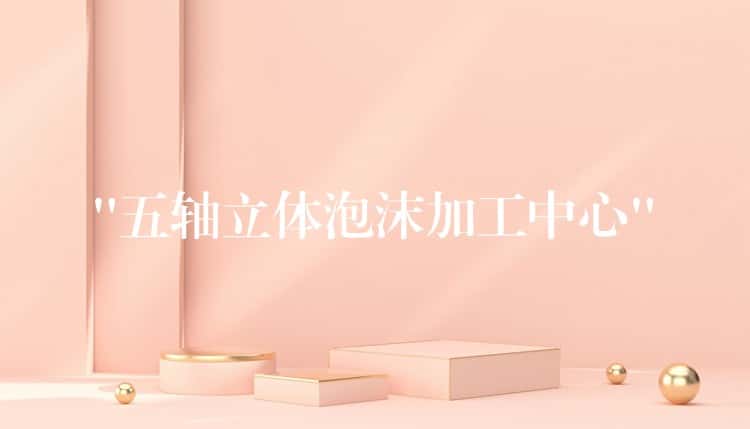 “五轴立体泡沫加工中心”