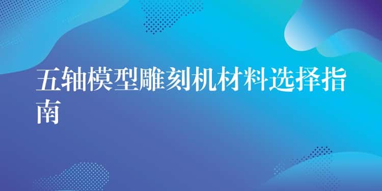 五轴模型雕刻机材料选择指南