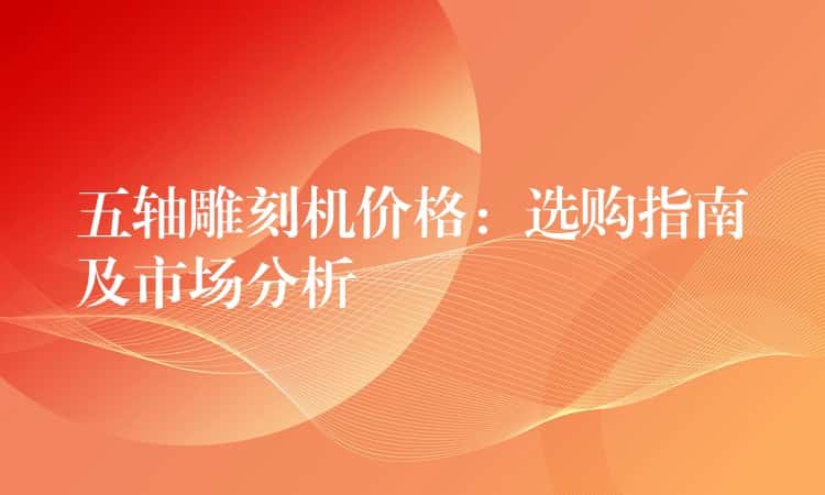 五轴雕刻机价格：选购指南及市场分析